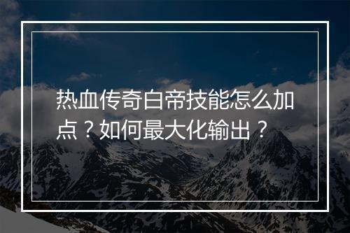 热血传奇白帝技能怎么加点？如何最大化输出？