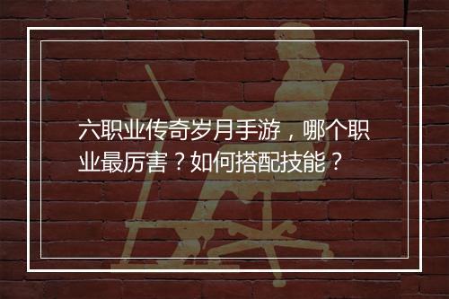 六职业传奇岁月手游，哪个职业最厉害？如何搭配技能？