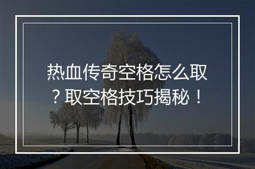 热血传奇空格怎么取？取空格技巧揭秘！