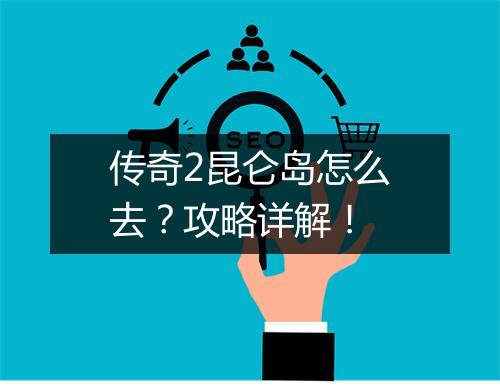 传奇2昆仑岛怎么去？攻略详解！