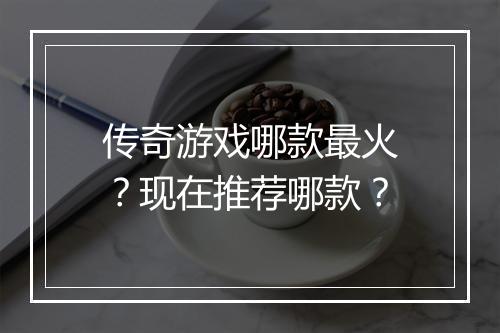 传奇游戏哪款最火？现在推荐哪款？