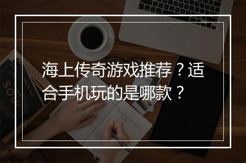 海上传奇游戏推荐？适合手机玩的是哪款？