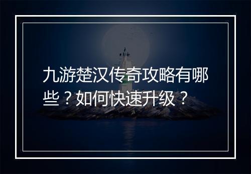 九游楚汉传奇攻略有哪些？如何快速升级？