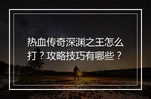 热血传奇深渊之王怎么打？攻略技巧有哪些？