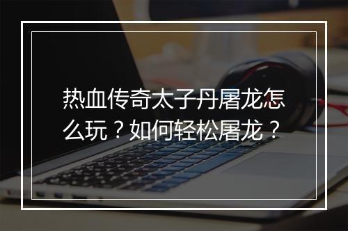 热血传奇太子丹屠龙怎么玩？如何轻松屠龙？