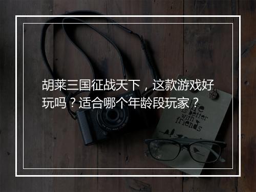 胡莱三国征战天下，这款游戏好玩吗？适合哪个年龄段玩家？