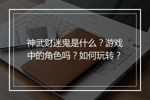 神武财迷鬼是什么？游戏中的角色吗？如何玩转？