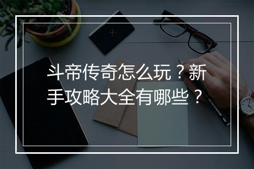斗帝传奇怎么玩？新手攻略大全有哪些？