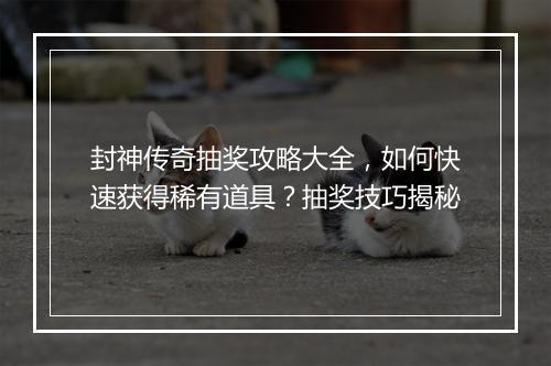 封神传奇抽奖攻略大全，如何快速获得稀有道具？抽奖技巧揭秘