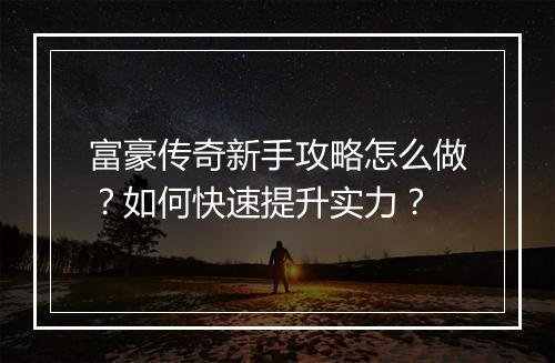 富豪传奇新手攻略怎么做？如何快速提升实力？
