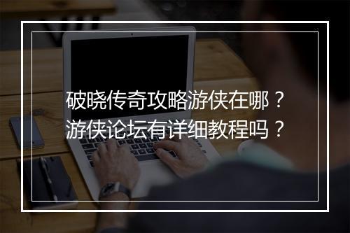 破晓传奇攻略游侠在哪？游侠论坛有详细教程吗？