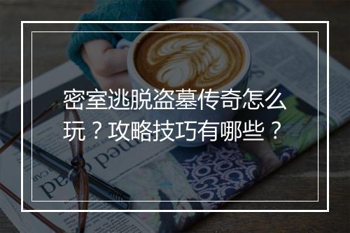 密室逃脱盗墓传奇怎么玩？攻略技巧有哪些？