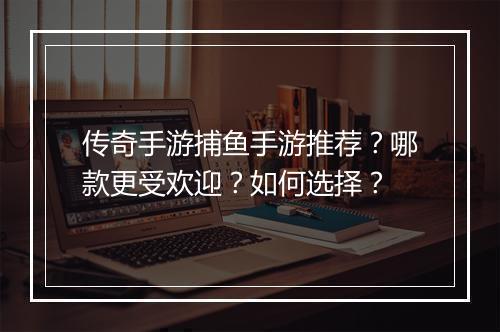 传奇手游捕鱼手游推荐？哪款更受欢迎？如何选择？