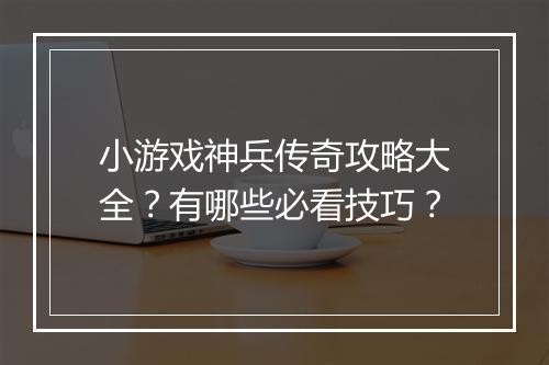 小游戏神兵传奇攻略大全？有哪些必看技巧？