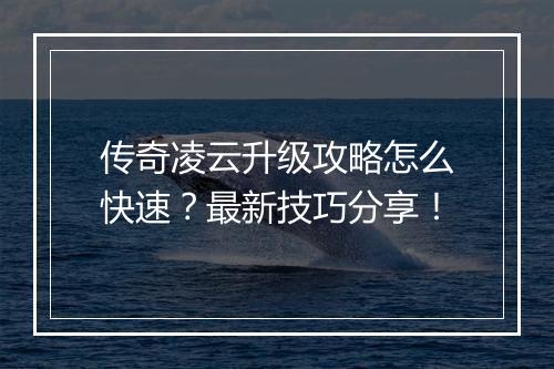 传奇凌云升级攻略怎么快速？最新技巧分享！