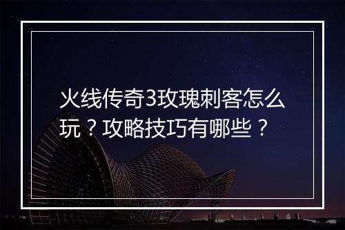 火线传奇3玫瑰刺客怎么玩？攻略技巧有哪些？
