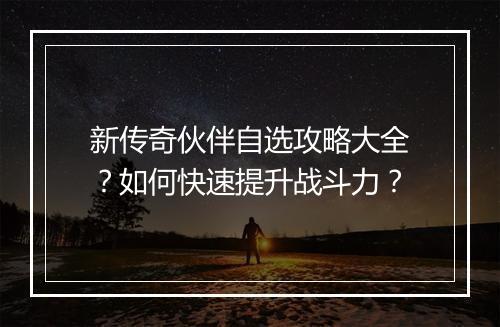 新传奇伙伴自选攻略大全？如何快速提升战斗力？