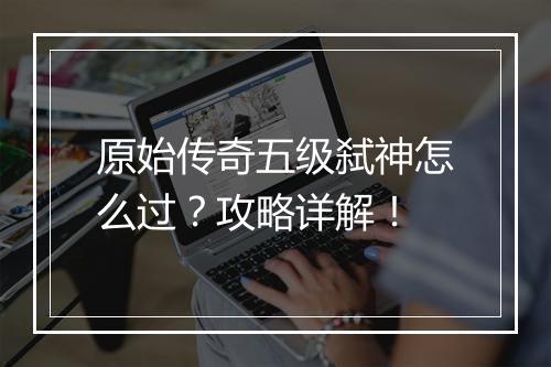 原始传奇五级弑神怎么过？攻略详解！