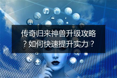 传奇归来神兽升级攻略？如何快速提升实力？