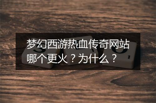 梦幻西游热血传奇网站哪个更火？为什么？