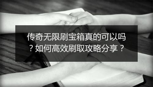 传奇无限刷宝箱真的可以吗？如何高效刷取攻略分享？