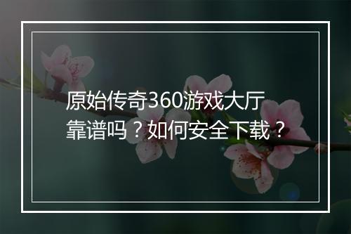 原始传奇360游戏大厅靠谱吗？如何安全下载？