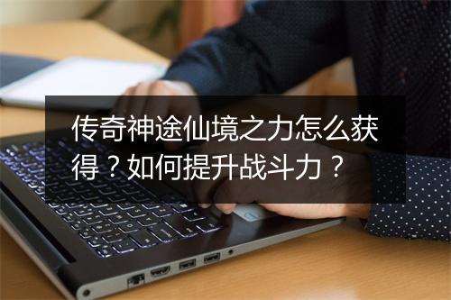 传奇神途仙境之力怎么获得？如何提升战斗力？