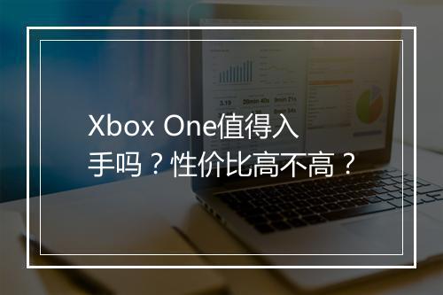 Xbox One值得入手吗？性价比高不高？