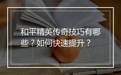 和平精英传奇技巧有哪些？如何快速提升？