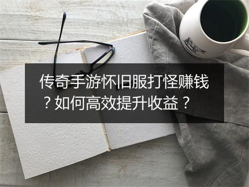 传奇手游怀旧服打怪赚钱？如何高效提升收益？