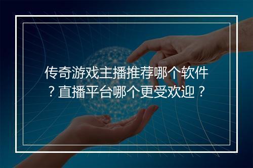 传奇游戏主播推荐哪个软件？直播平台哪个更受欢迎？