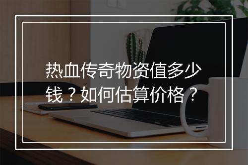 热血传奇物资值多少钱？如何估算价格？
