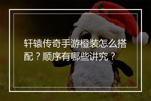 轩辕传奇手游橙装怎么搭配？顺序有哪些讲究？