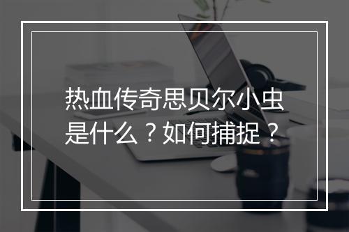 热血传奇思贝尔小虫是什么？如何捕捉？