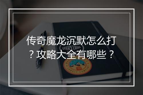 传奇魔龙沉默怎么打？攻略大全有哪些？