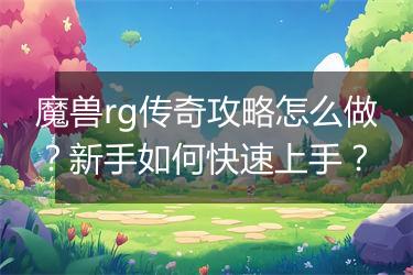 魔兽rg传奇攻略怎么做？新手如何快速上手？