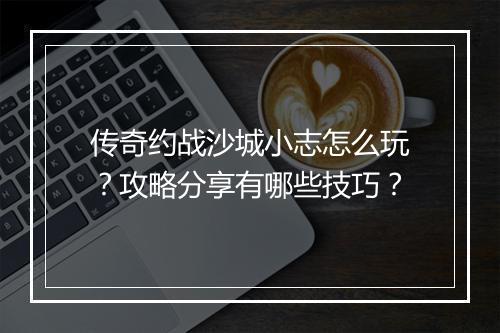 传奇约战沙城小志怎么玩？攻略分享有哪些技巧？