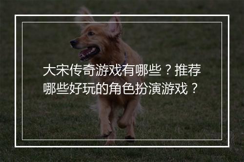 大宋传奇游戏有哪些？推荐哪些好玩的角色扮演游戏？