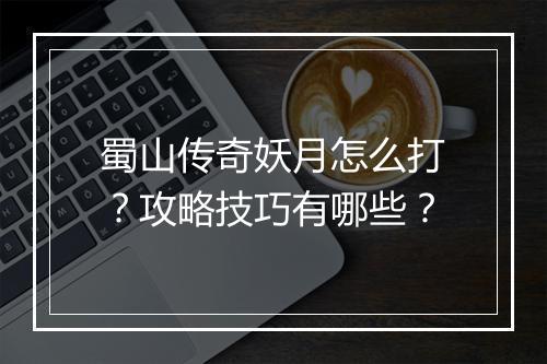 蜀山传奇妖月怎么打？攻略技巧有哪些？