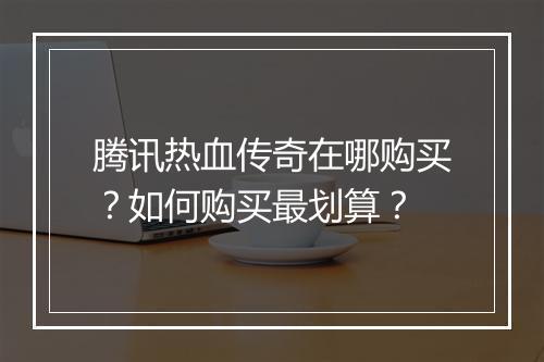 腾讯热血传奇在哪购买？如何购买最划算？