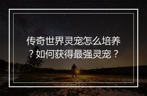 传奇世界灵宠怎么培养？如何获得最强灵宠？