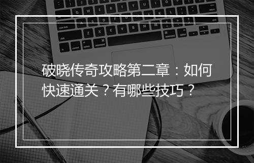 破晓传奇攻略第二章：如何快速通关？有哪些技巧？