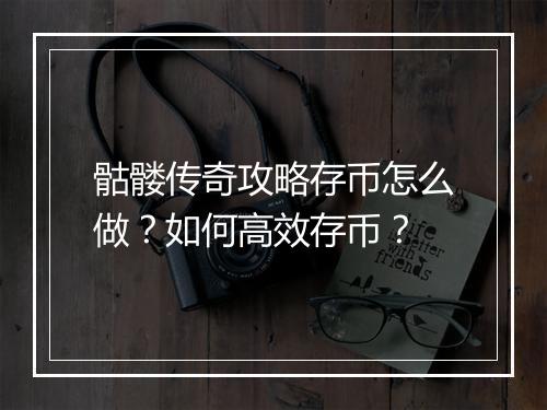 骷髅传奇攻略存币怎么做？如何高效存币？