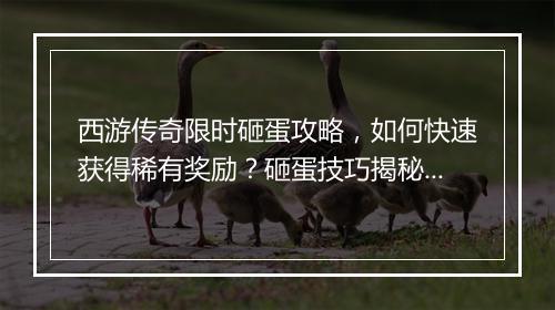 西游传奇限时砸蛋攻略，如何快速获得稀有奖励？砸蛋技巧揭秘！