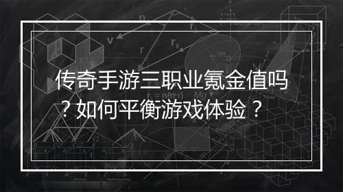 传奇手游三职业氪金值吗？如何平衡游戏体验？