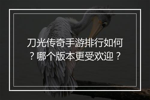 刀光传奇手游排行如何？哪个版本更受欢迎？