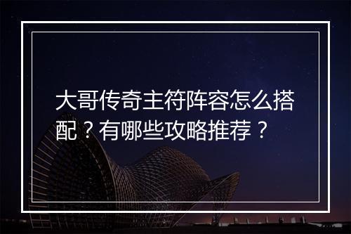 大哥传奇主符阵容怎么搭配？有哪些攻略推荐？