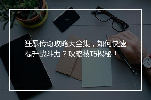 狂暴传奇攻略大全集，如何快速提升战斗力？攻略技巧揭秘！