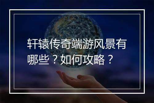 轩辕传奇端游风景有哪些？如何攻略？