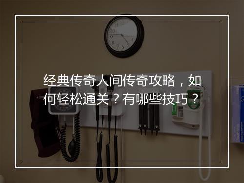 经典传奇人间传奇攻略，如何轻松通关？有哪些技巧？